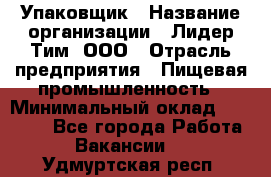 Упаковщик › Название организации ­ Лидер Тим, ООО › Отрасль предприятия ­ Пищевая промышленность › Минимальный оклад ­ 34 000 - Все города Работа » Вакансии   . Удмуртская респ.